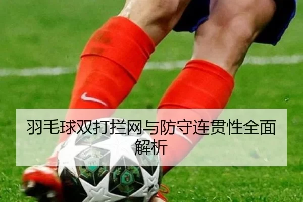羽毛球双打拦网与防守连贯性全面解析