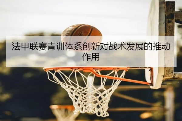 法甲联赛青训体系创新对战术发展的推动作用