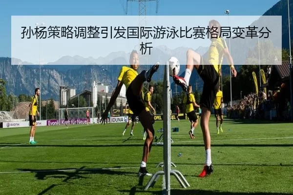 孙杨策略调整引发国际游泳比赛格局变革分析